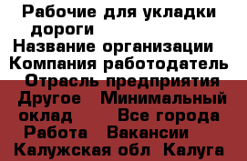 Рабочие для укладки дороги  apre2012@bk.ru › Название организации ­ Компания-работодатель › Отрасль предприятия ­ Другое › Минимальный оклад ­ 1 - Все города Работа » Вакансии   . Калужская обл.,Калуга г.